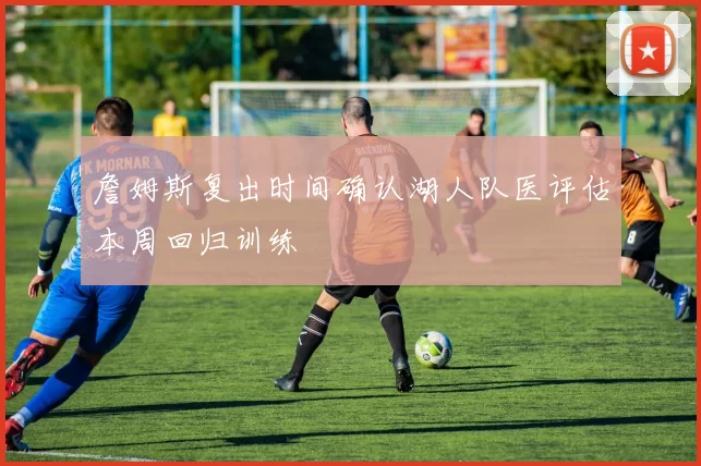 詹姆斯复出时间确认湖人队医评估本周回归训练