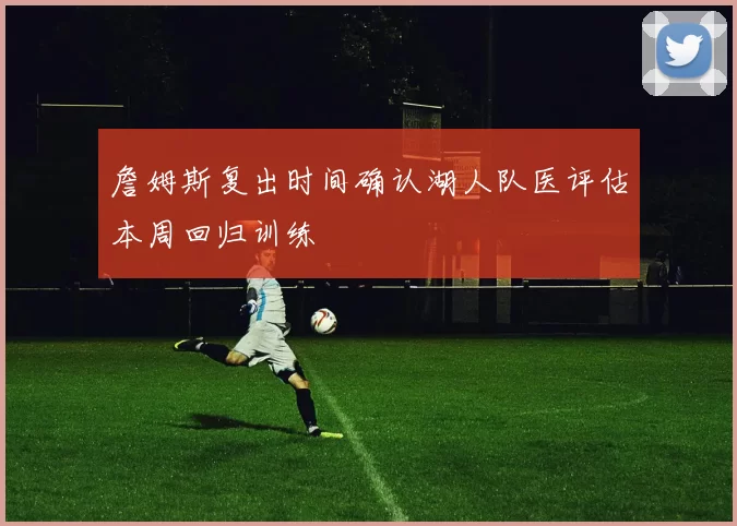 詹姆斯复出时间确认湖人队医评估本周回归训练