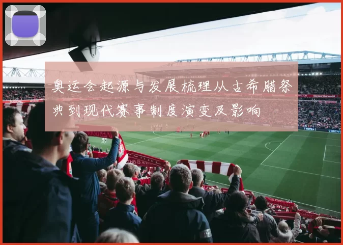 奥运会起源与发展梳理从古希腊祭典到现代赛事制度演变及影响