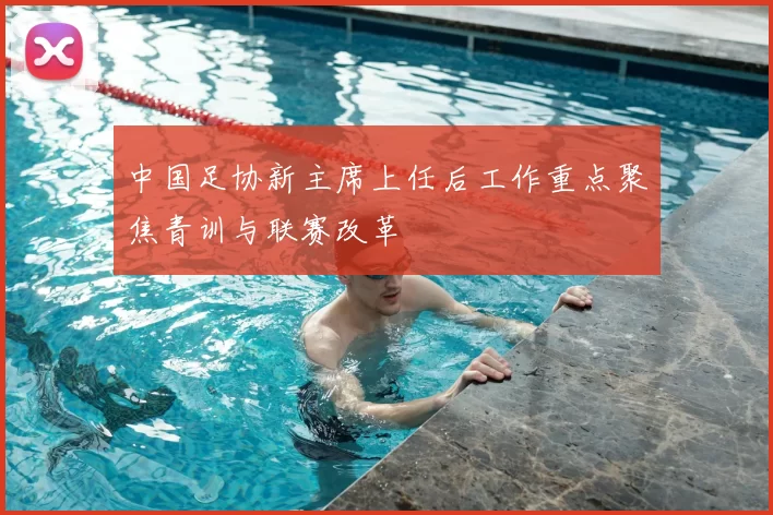 中国足协新主席上任后工作重点聚焦青训与联赛改革