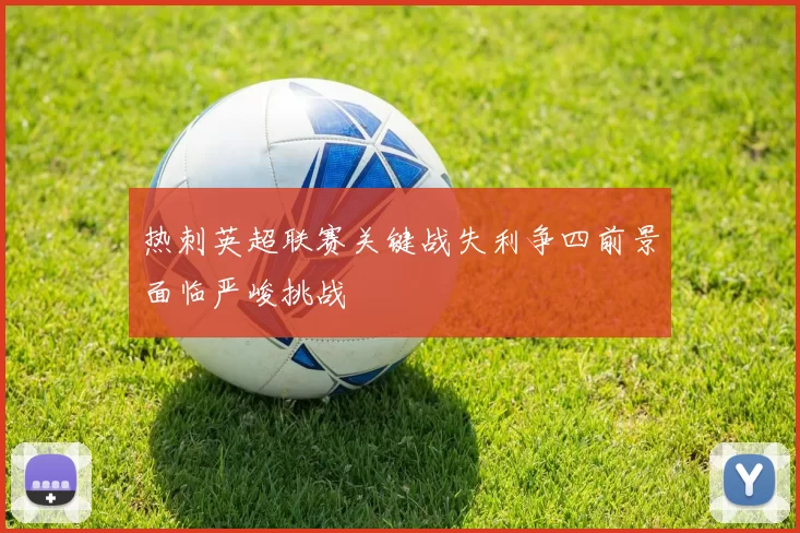 热刺英超联赛关键战失利争四前景面临严峻挑战