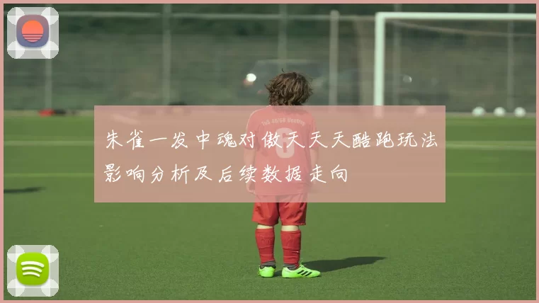 朱雀一发中魂对傲天天天酷跑玩法影响分析及后续数据走向