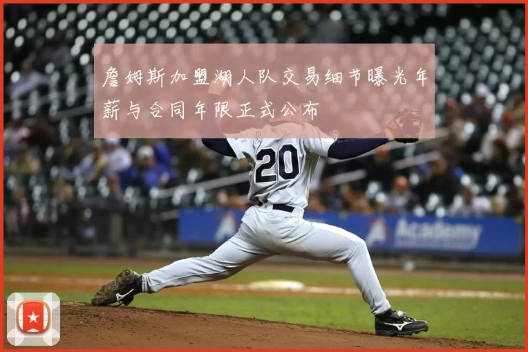 詹姆斯加盟湖人队交易细节曝光年薪与合同年限正式公布