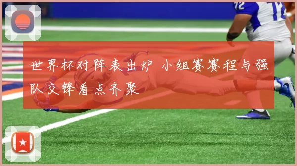 世界杯对阵表出炉 小组赛赛程与强队交锋看点齐聚