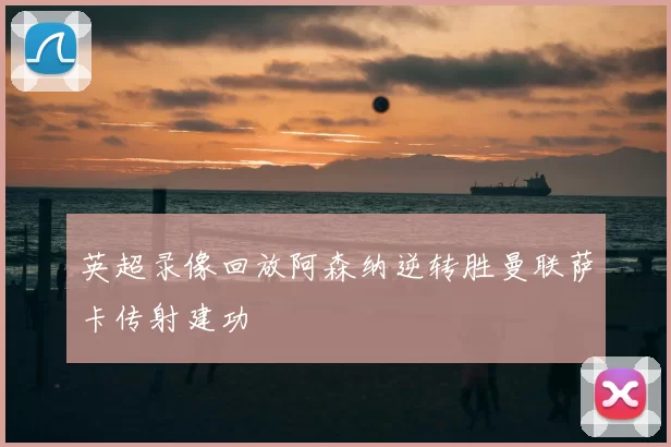 英超录像回放阿森纳逆转胜曼联萨卡传射建功