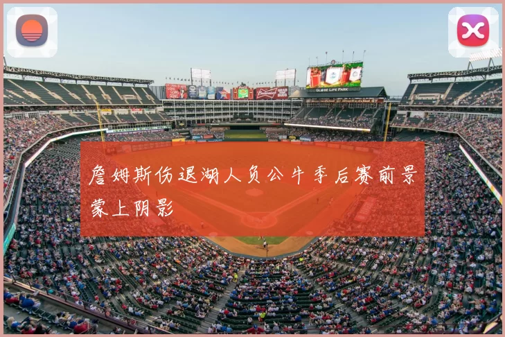 詹姆斯伤退湖人负公牛季后赛前景蒙上阴影