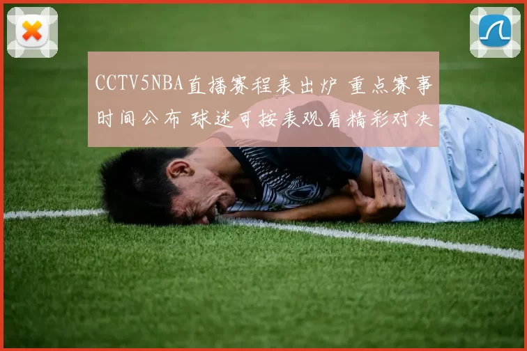 CCTV5NBA直播赛程表出炉 重点赛事时间公布 球迷可按表观看精彩对决