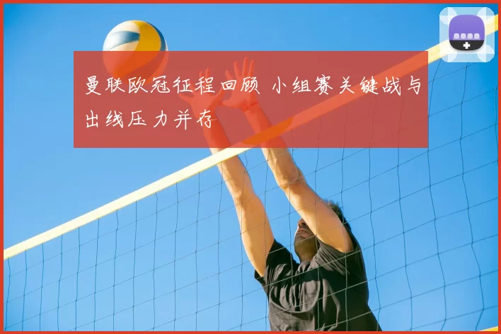 曼联欧冠征程回顾 小组赛关键战与出线压力并存