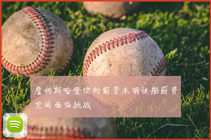 詹姆斯哈登续约前景未明快船薪资空间面临挑战