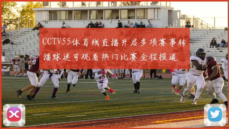 CCTV55体育线直播开启多项赛事转播球迷可观看热门比赛全程报道