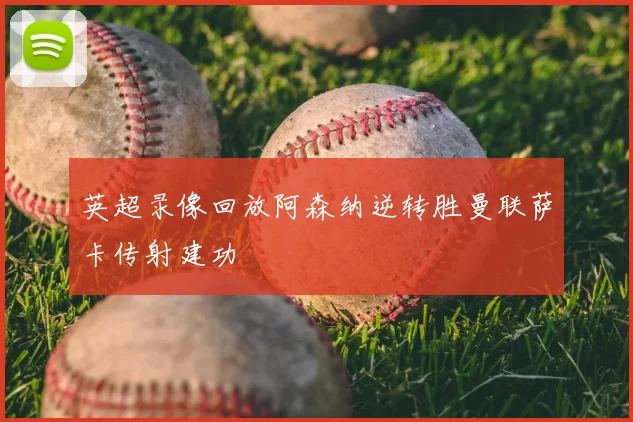 英超录像回放阿森纳逆转胜曼联萨卡传射建功