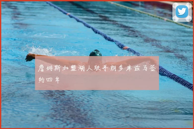 詹姆斯加盟湖人联手朗多库兹马签约四年