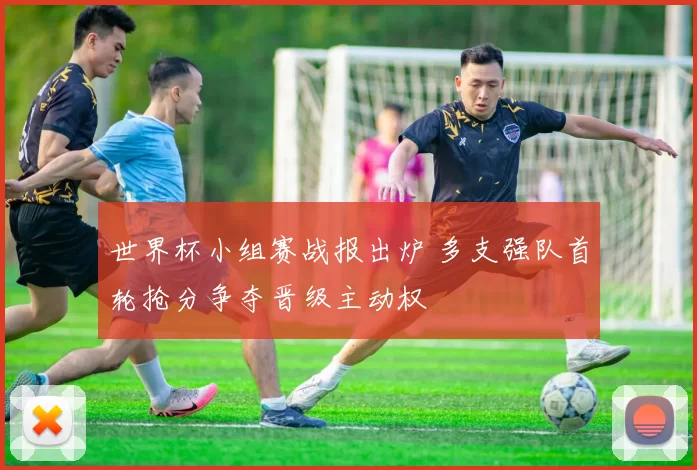世界杯小组赛战报出炉 多支强队首轮抢分争夺晋级主动权