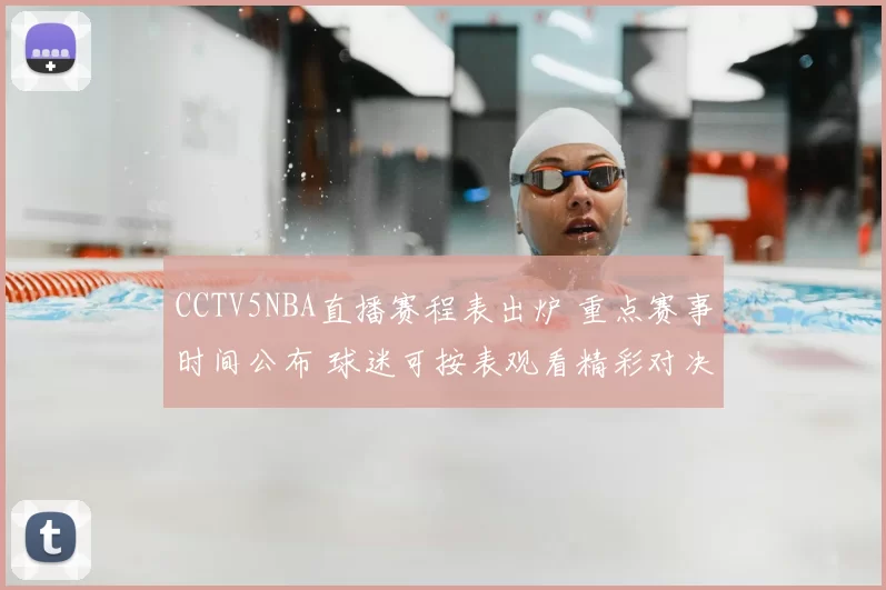 CCTV5NBA直播赛程表出炉 重点赛事时间公布 球迷可按表观看精彩对决