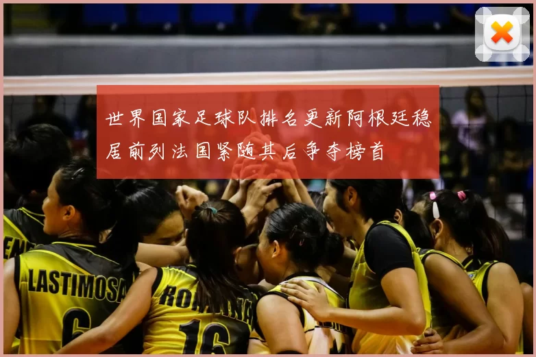 世界国家足球队排名更新阿根廷稳居前列法国紧随其后争夺榜首