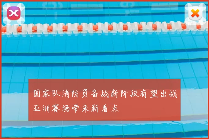 国家队消防员备战新阶段有望出战亚洲赛场带来新看点