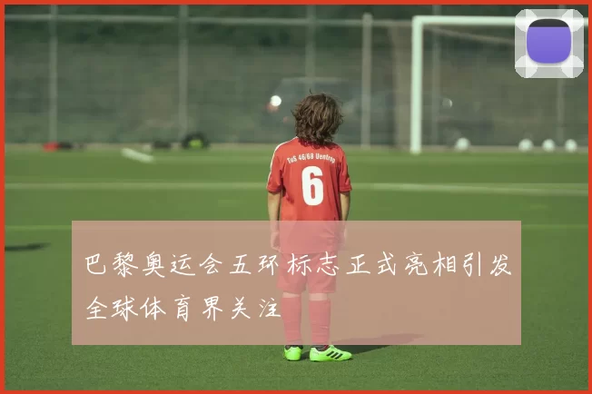 巴黎奥运会五环标志正式亮相引发全球体育界关注