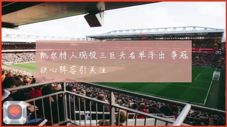 凯尔特人现役三巨头名单浮出 争冠核心阵容引关注