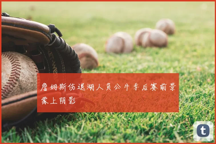 詹姆斯伤退湖人负公牛季后赛前景蒙上阴影