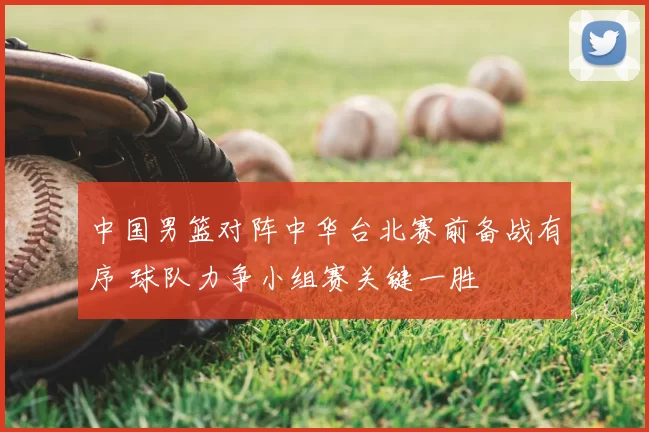 中国男篮对阵中华台北赛前备战有序 球队力争小组赛关键一胜