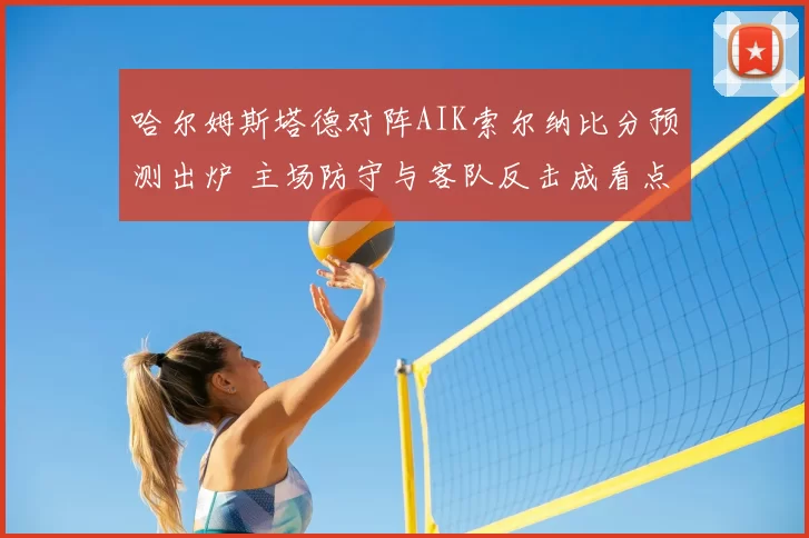 哈尔姆斯塔德对阵AIK索尔纳比分预测出炉 主场防守与客队反击成看点