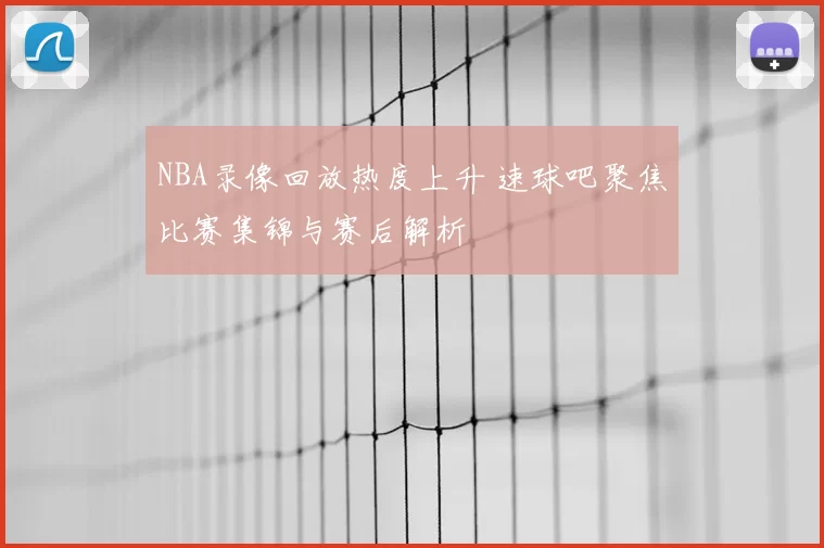 NBA录像回放热度上升 速球吧聚焦比赛集锦与赛后解析
