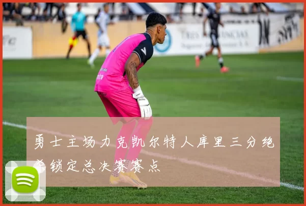 勇士主场力克凯尔特人库里三分绝杀锁定总决赛赛点