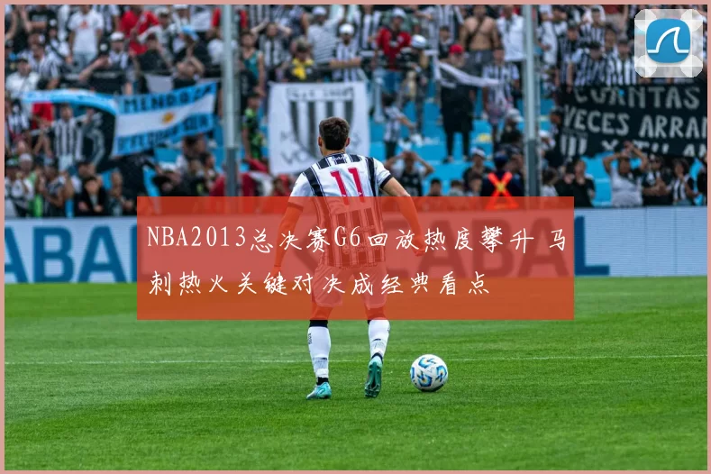 NBA2013总决赛G6回放热度攀升 马刺热火关键对决成经典看点
