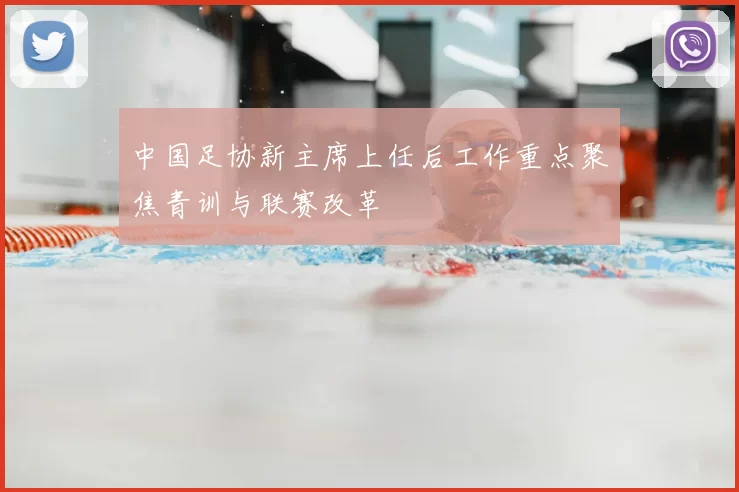 中国足协新主席上任后工作重点聚焦青训与联赛改革