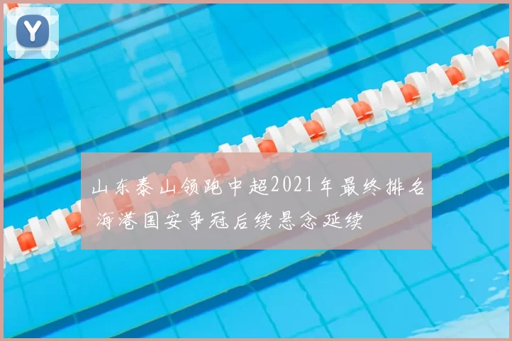 山东泰山领跑中超2021年最终排名 海港国安争冠后续悬念延续