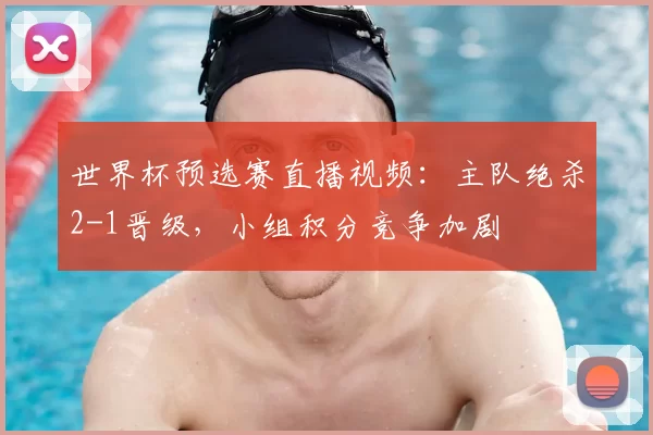 世界杯预选赛直播视频：主队绝杀2-1晋级，小组积分竞争加剧