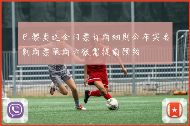 巴黎奥运会门票订购细则公布实名制购票限购六张需提前预约