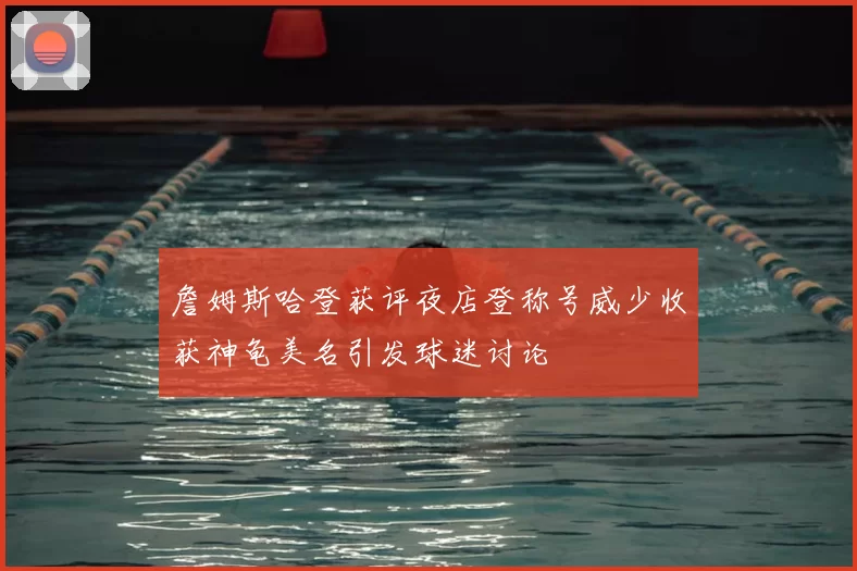 詹姆斯哈登获评夜店登称号威少收获神龟美名引发球迷讨论