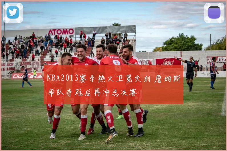 NBA2013赛季热火卫冕失利 詹姆斯率队夺冠后再冲总决赛