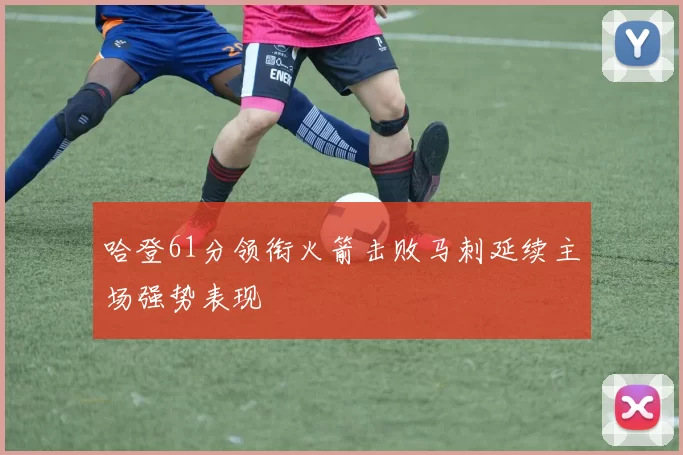 哈登61分领衔火箭击败马刺延续主场强势表现
