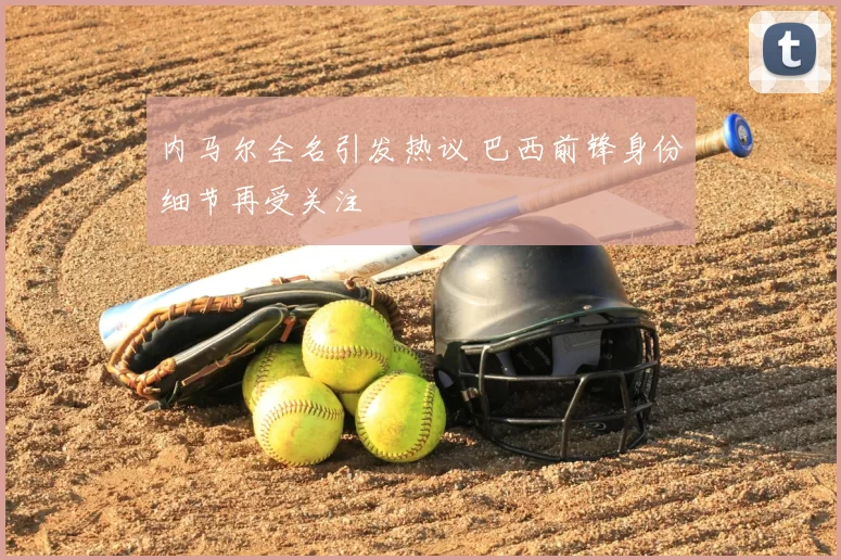 内马尔全名引发热议 巴西前锋身份细节再受关注