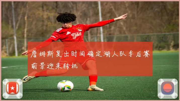 詹姆斯复出时间确定湖人队季后赛前景迎来转机