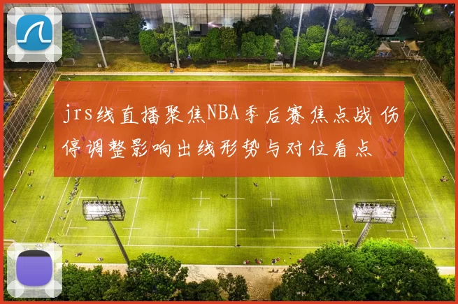 jrs线直播聚焦NBA季后赛焦点战 伤停调整影响出线形势与对位看点
