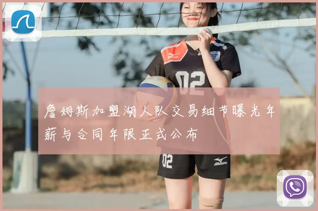 詹姆斯加盟湖人队交易细节曝光年薪与合同年限正式公布