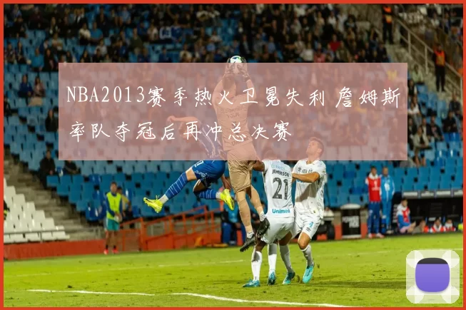 NBA2013赛季热火卫冕失利 詹姆斯率队夺冠后再冲总决赛