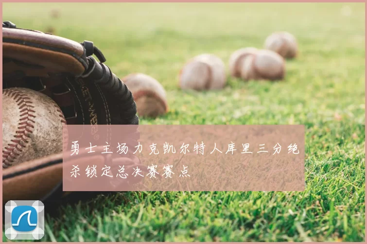 勇士主场力克凯尔特人库里三分绝杀锁定总决赛赛点