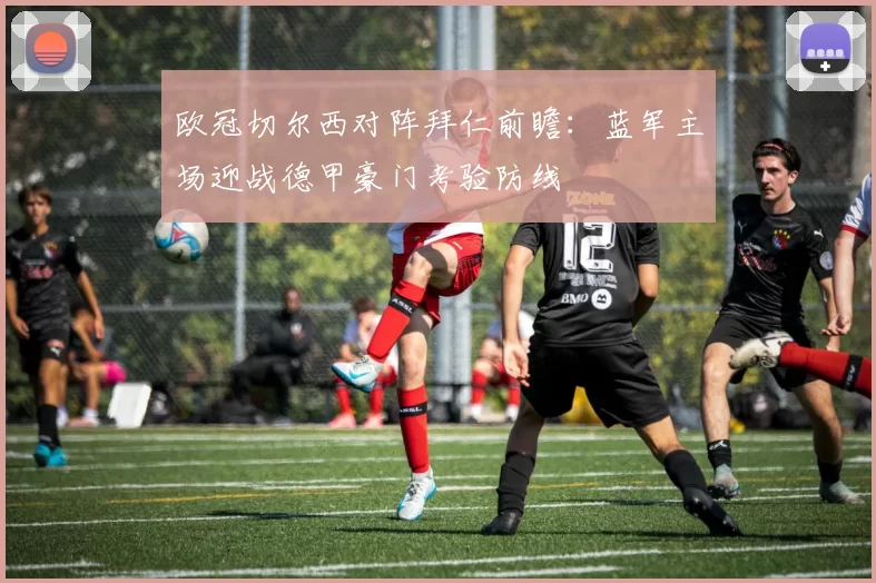 欧冠切尔西对阵拜仁前瞻：蓝军主场迎战德甲豪门考验防线