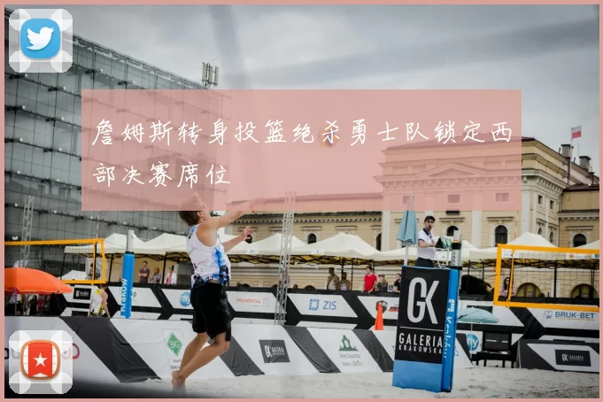 詹姆斯转身投篮绝杀勇士队锁定西部决赛席位