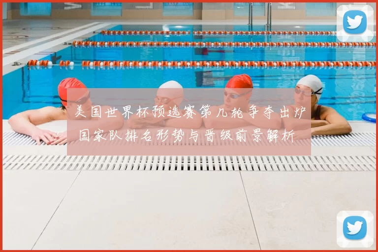 美国世界杯预选赛第几轮争夺出炉 国家队排名形势与晋级前景解析
