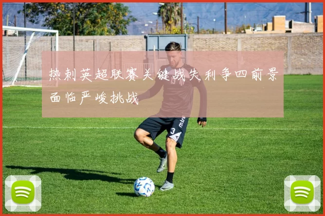 热刺英超联赛关键战失利争四前景面临严峻挑战