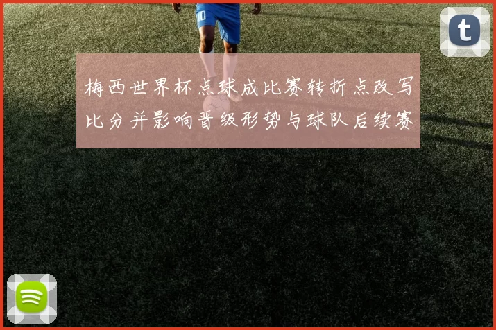 梅西世界杯点球成比赛转折点改写比分并影响晋级形势与球队后续赛程