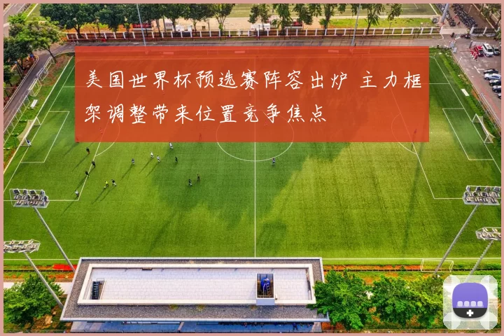 美国世界杯预选赛阵容出炉 主力框架调整带来位置竞争焦点