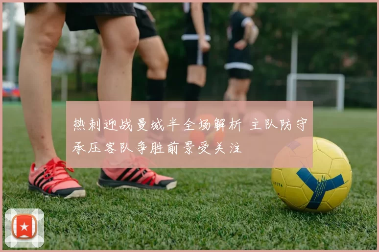 热刺迎战曼城半全场解析 主队防守承压客队争胜前景受关注