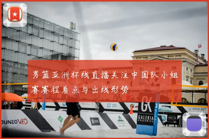 男篮亚洲杯线直播关注中国队小组赛赛程看点与出线形势