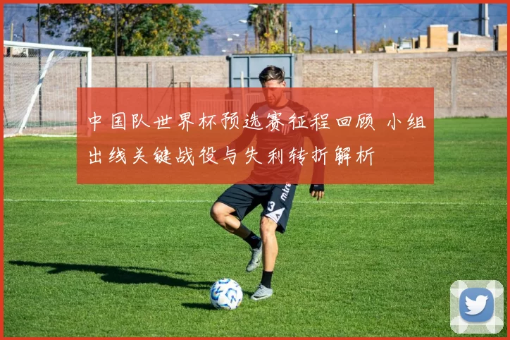 中国队世界杯预选赛征程回顾 小组出线关键战役与失利转折解析